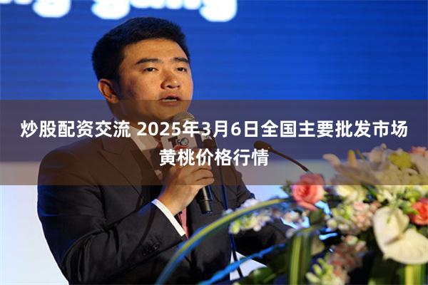 炒股配资交流 2025年3月6日全国主要批发市场黄桃价格行情