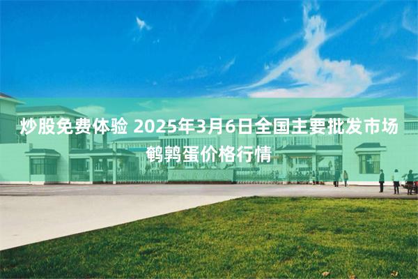 炒股免费体验 2025年3月6日全国主要批发市场鹌鹑蛋价格行情