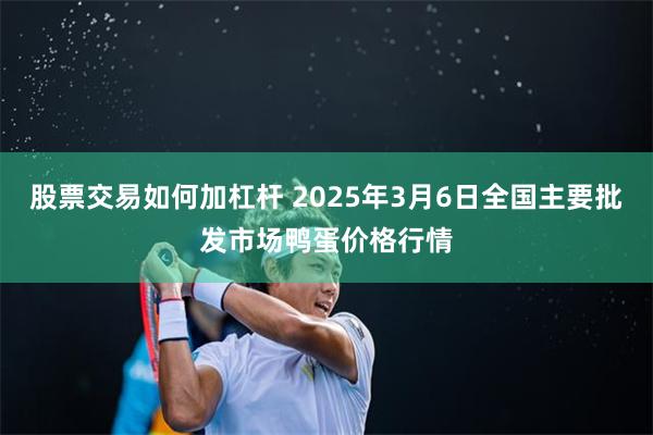股票交易如何加杠杆 2025年3月6日全国主要批发市场鸭蛋价格行情