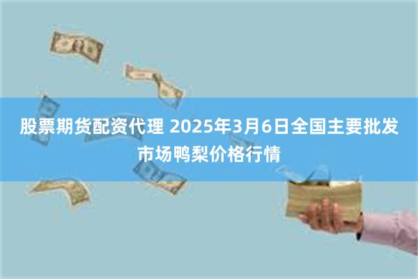 股票期货配资代理 2025年3月6日全国主要批发市场鸭梨价格行情