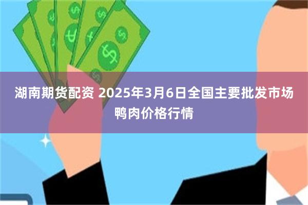 湖南期货配资 2025年3月6日全国主要批发市场鸭肉价格行情