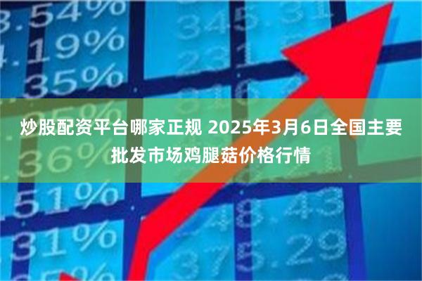 炒股配资平台哪家正规 2025年3月6日全国主要批发市场鸡腿菇价格行情