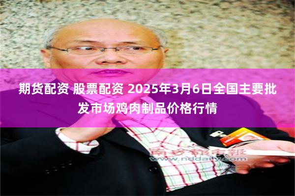 期货配资 股票配资 2025年3月6日全国主要批发市场鸡肉制品价格行情
