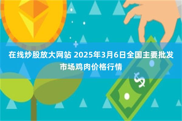 在线炒股放大网站 2025年3月6日全国主要批发市场鸡肉价格行情