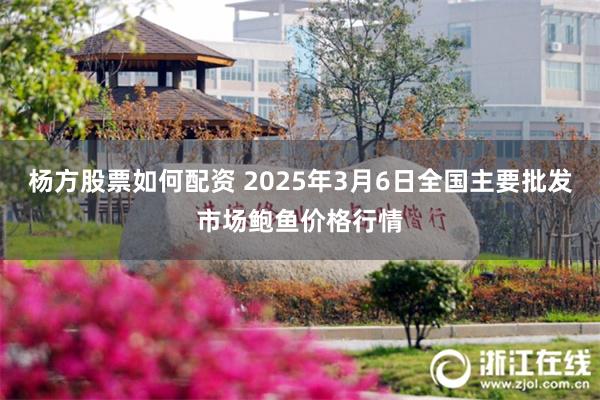 杨方股票如何配资 2025年3月6日全国主要批发市场鲍鱼价格行情