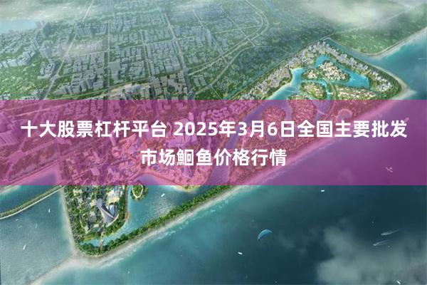 十大股票杠杆平台 2025年3月6日全国主要批发市场鮰鱼价格行情