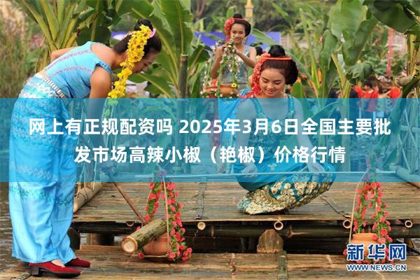 网上有正规配资吗 2025年3月6日全国主要批发市场高辣小椒（艳椒）价格行情