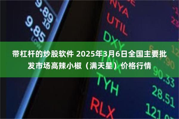 带杠杆的炒股软件 2025年3月6日全国主要批发市场高辣小椒（满天星）价格行情