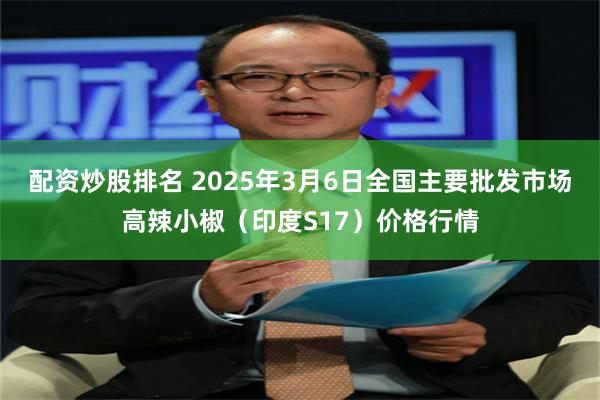 配资炒股排名 2025年3月6日全国主要批发市场高辣小椒（印度S17）价格行情