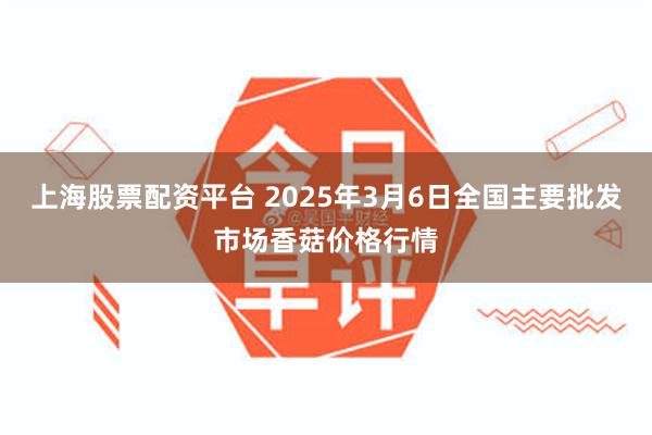 上海股票配资平台 2025年3月6日全国主要批发市场香菇价格行情