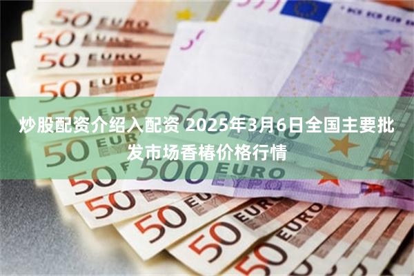 炒股配资介绍入配资 2025年3月6日全国主要批发市场香椿价格行情
