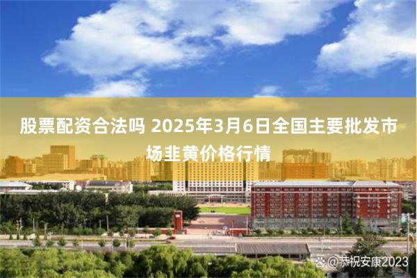 股票配资合法吗 2025年3月6日全国主要批发市场韭黄价格行情