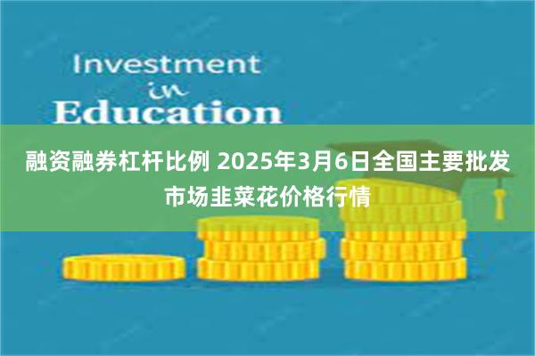 融资融券杠杆比例 2025年3月6日全国主要批发市场韭菜花价格行情
