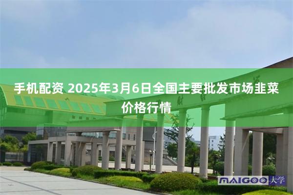 手机配资 2025年3月6日全国主要批发市场韭菜价格行情