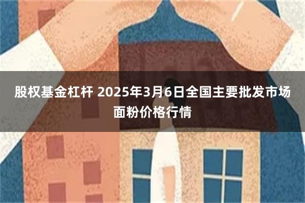 股权基金杠杆 2025年3月6日全国主要批发市场面粉价格行情
