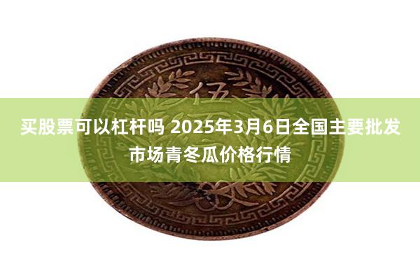 买股票可以杠杆吗 2025年3月6日全国主要批发市场青冬瓜价格行情