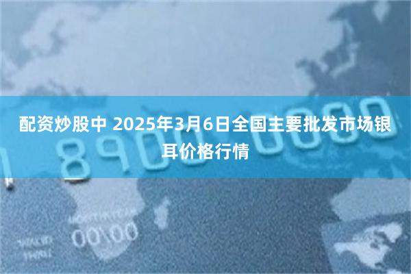 配资炒股中 2025年3月6日全国主要批发市场银耳价格行情