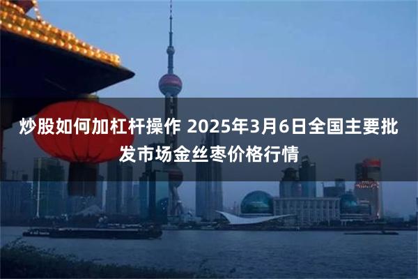 炒股如何加杠杆操作 2025年3月6日全国主要批发市场金丝枣价格行情