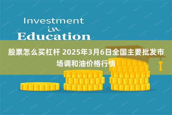 股票怎么买杠杆 2025年3月6日全国主要批发市场调和油价格行情