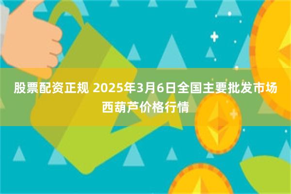 股票配资正规 2025年3月6日全国主要批发市场西葫芦价格行情