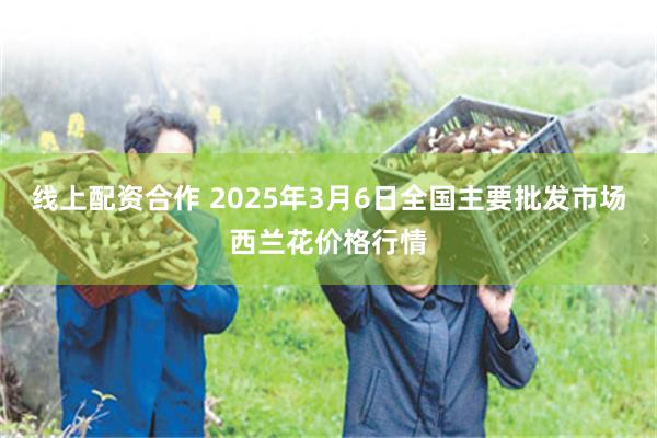线上配资合作 2025年3月6日全国主要批发市场西兰花价格行情