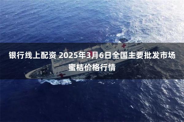 银行线上配资 2025年3月6日全国主要批发市场蜜桔价格行情