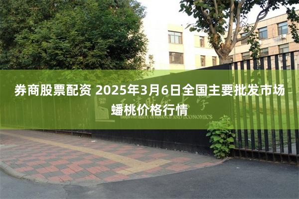 券商股票配资 2025年3月6日全国主要批发市场蟠桃价格行情
