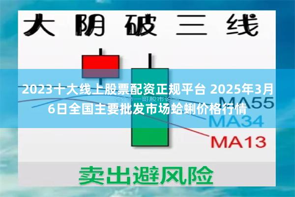 2023十大线上股票配资正规平台 2025年3月6日全国主要批发市场蛤蜊价格行情