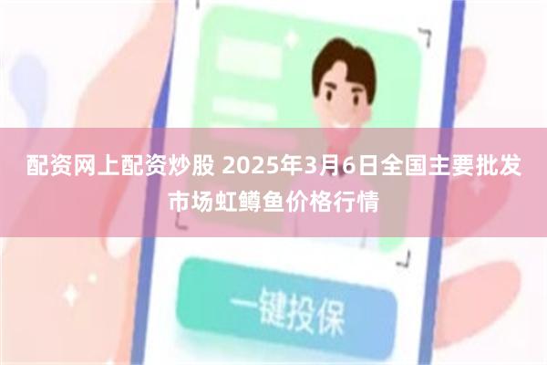 配资网上配资炒股 2025年3月6日全国主要批发市场虹鳟鱼价格行情