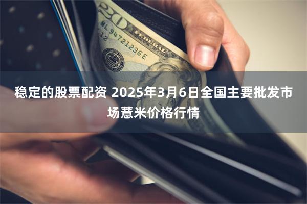 稳定的股票配资 2025年3月6日全国主要批发市场薏米价格行情