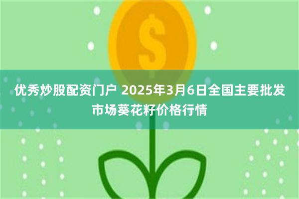 优秀炒股配资门户 2025年3月6日全国主要批发市场葵花籽价格行情