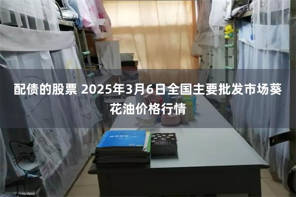 配债的股票 2025年3月6日全国主要批发市场葵花油价格行情