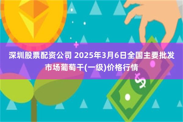 深圳股票配资公司 2025年3月6日全国主要批发市场葡萄干(一级)价格行情
