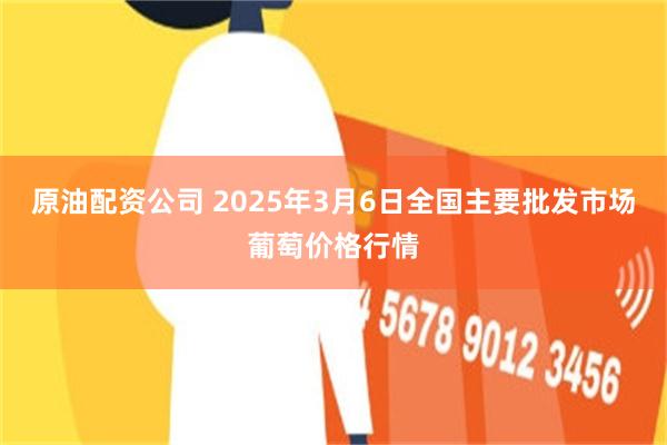 原油配资公司 2025年3月6日全国主要批发市场葡萄价格行情