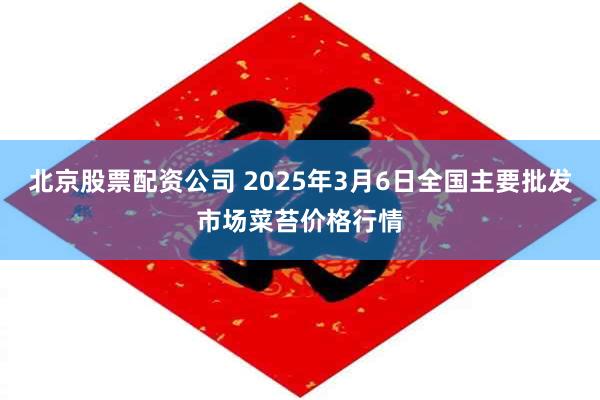 北京股票配资公司 2025年3月6日全国主要批发市场菜苔价格行情