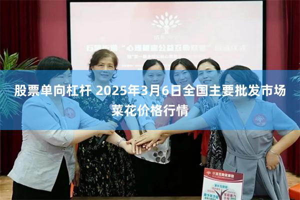 股票单向杠杆 2025年3月6日全国主要批发市场菜花价格行情