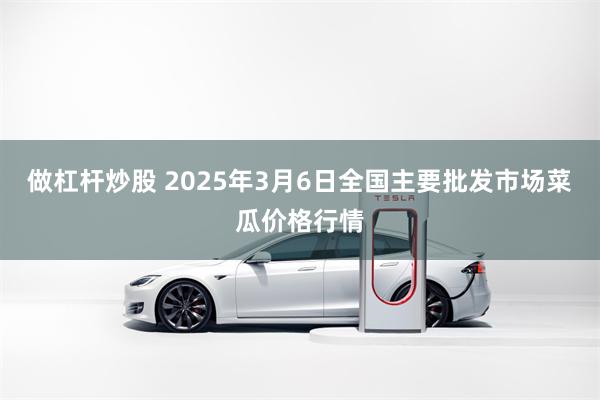 做杠杆炒股 2025年3月6日全国主要批发市场菜瓜价格行情