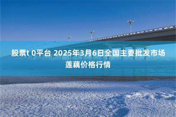 股票t 0平台 2025年3月6日全国主要批发市场莲藕价格行情