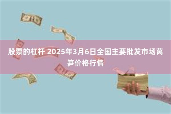 股票的杠杆 2025年3月6日全国主要批发市场莴笋价格行情