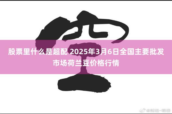 股票里什么是超配 2025年3月6日全国主要批发市场荷兰豆价格行情