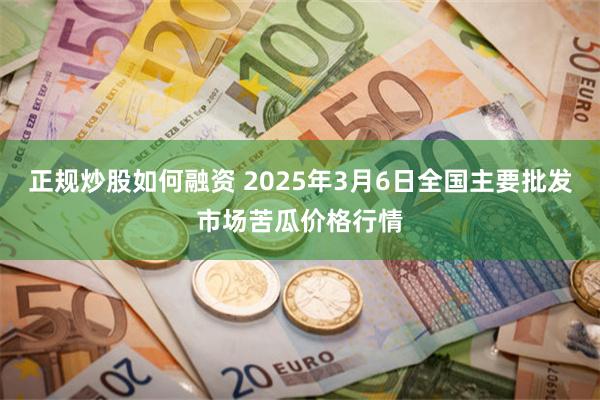 正规炒股如何融资 2025年3月6日全国主要批发市场苦瓜价格行情