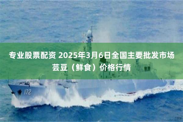 专业股票配资 2025年3月6日全国主要批发市场芸豆（鲜食）价格行情
