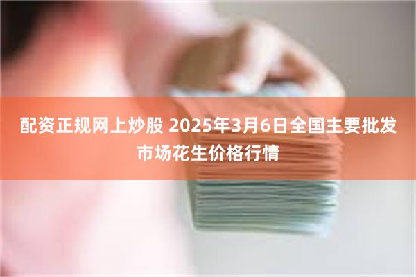 配资正规网上炒股 2025年3月6日全国主要批发市场花生价格行情