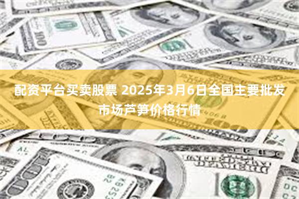 配资平台买卖股票 2025年3月6日全国主要批发市场芦笋价格行情