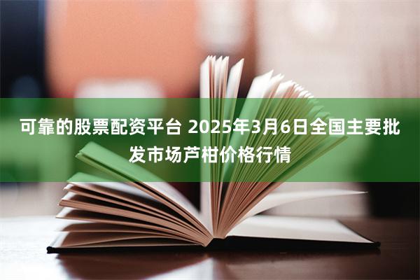 可靠的股票配资平台 2025年3月6日全国主要批发市场芦柑价格行情
