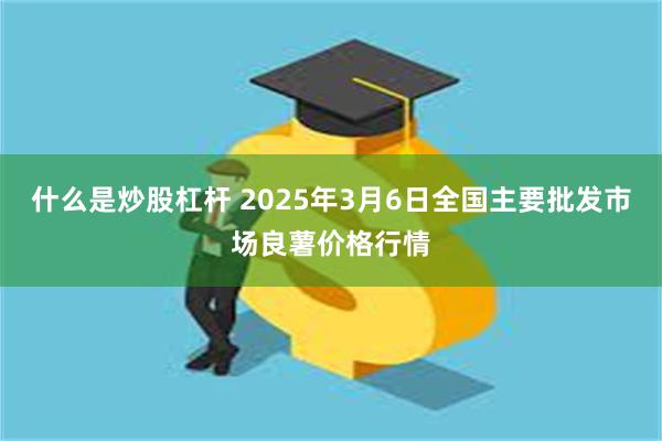 什么是炒股杠杆 2025年3月6日全国主要批发市场良薯价格行情