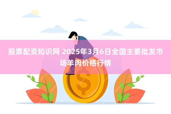 股票配资知识网 2025年3月6日全国主要批发市场羊肉价格行情
