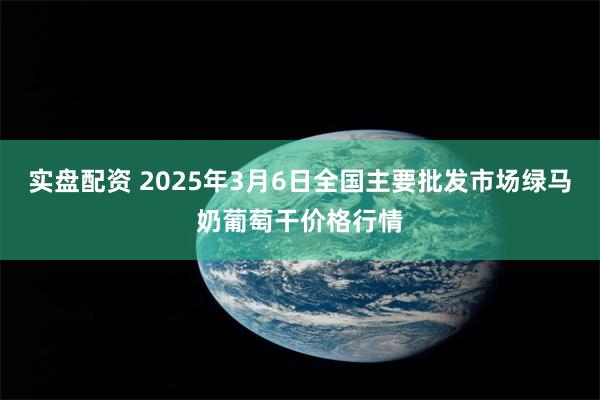 实盘配资 2025年3月6日全国主要批发市场绿马奶葡萄干价格行情