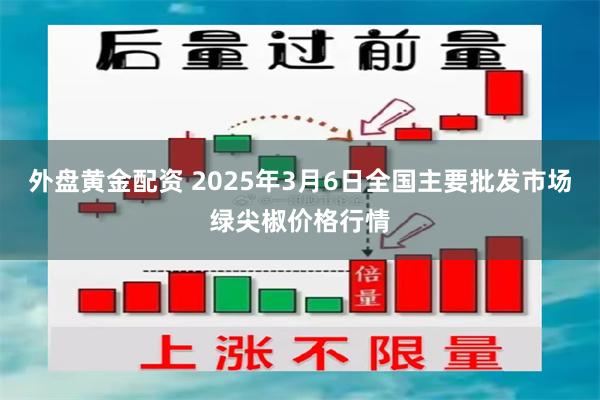 外盘黄金配资 2025年3月6日全国主要批发市场绿尖椒价格行情