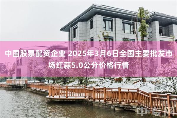 中国股票配资企业 2025年3月6日全国主要批发市场红蒜5.0公分价格行情